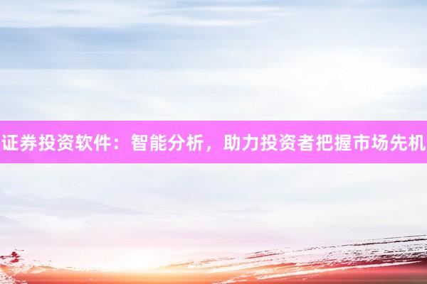 证券投资软件：智能分析，助力投资者把握市场先机
