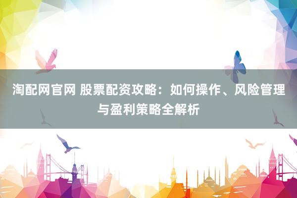 淘配网官网 股票配资攻略：如何操作、风险管理与盈利策略全解析