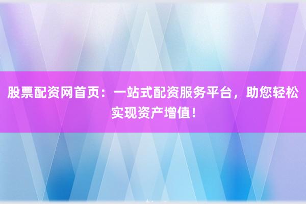 股票配资网首页：一站式配资服务平台，助您轻松实现资产增值！