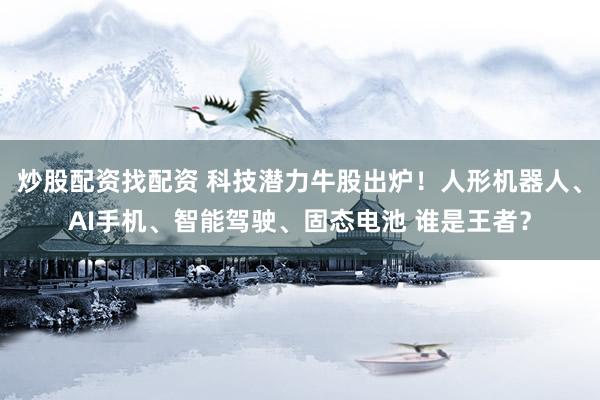 炒股配资找配资 科技潜力牛股出炉！人形机器人、AI手机、智能驾驶、固态电池 谁是王者？