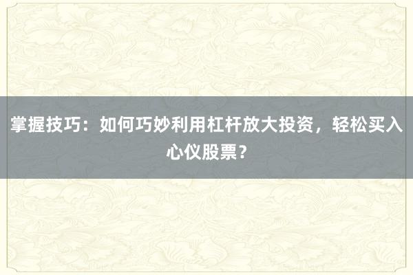 掌握技巧：如何巧妙利用杠杆放大投资，轻松买入心仪股票？
