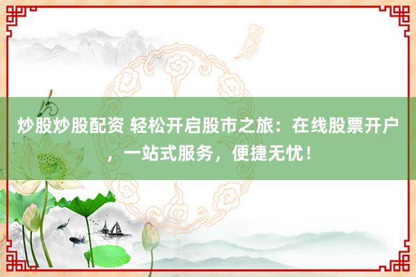 炒股炒股配资 轻松开启股市之旅：在线股票开户，一站式服务，便捷无忧！