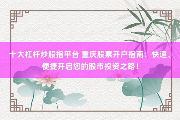 十大杠杆炒股指平台 重庆股票开户指南：快速、便捷开启您的股市投资之路！