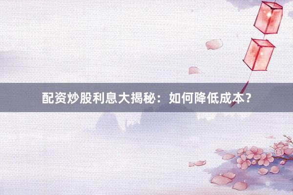 配资炒股利息大揭秘：如何降低成本？