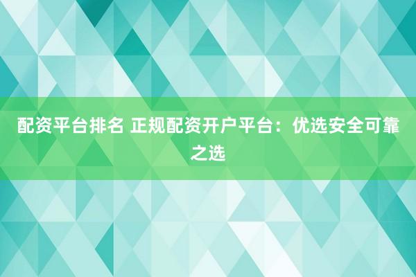 配资平台排名 正规配资开户平台：优选安全可靠之选