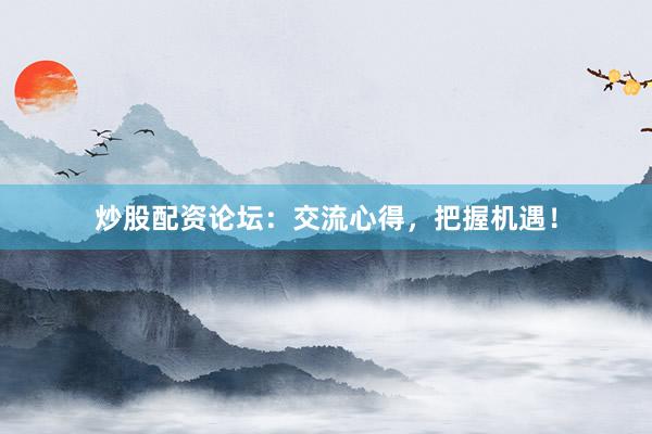 炒股配资论坛：交流心得，把握机遇！