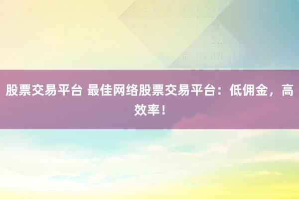 股票交易平台 最佳网络股票交易平台：低佣金，高效率！