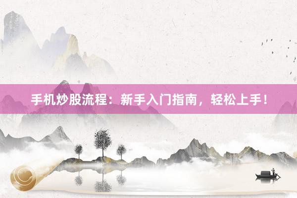 手机炒股流程：新手入门指南，轻松上手！