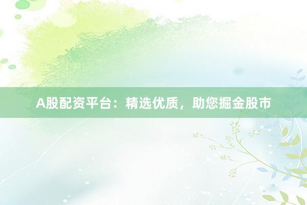 A股配资平台：精选优质，助您掘金股市