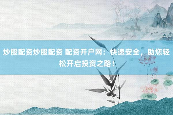 炒股配资炒股配资 配资开户网：快速安全，助您轻松开启投资之路！