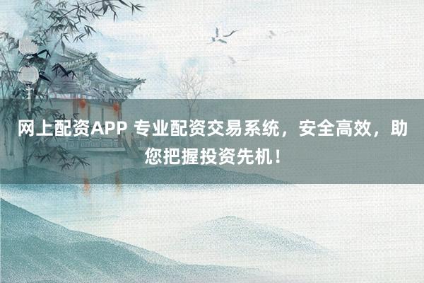 网上配资APP 专业配资交易系统，安全高效，助您把握投资先机！