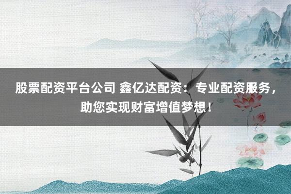 股票配资平台公司 鑫亿达配资：专业配资服务，助您实现财富增值梦想！