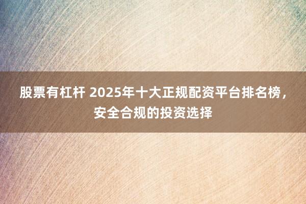 股票有杠杆 2025年十大正规配资平台排名榜，安全合规的投资选择