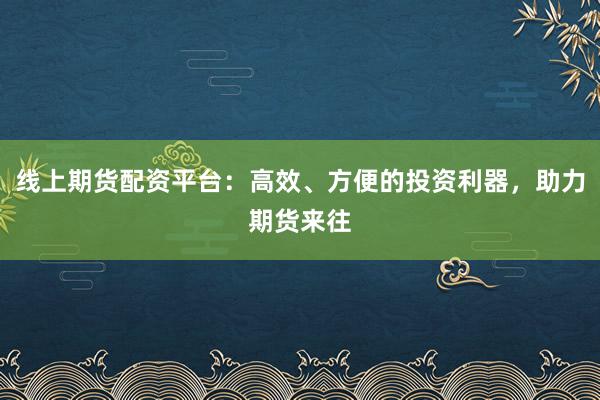 线上期货配资平台：高效、方便的投资利器，助力期货来往