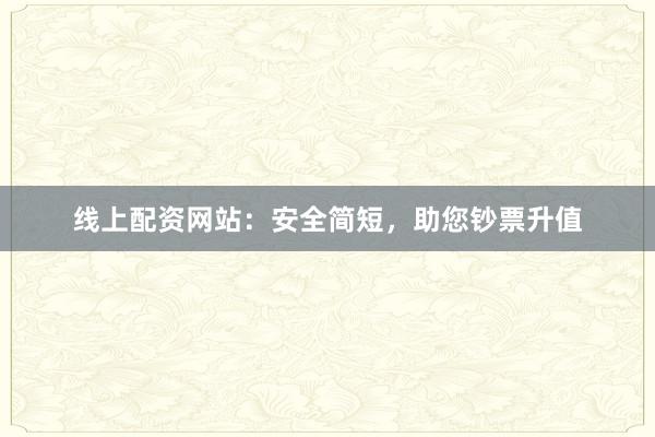 线上配资网站：安全简短，助您钞票升值