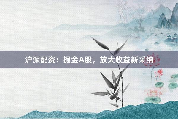 沪深配资：掘金A股，放大收益新采纳