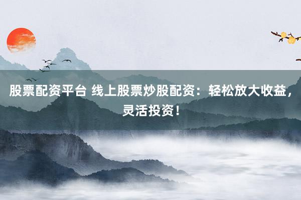 股票配资平台 线上股票炒股配资：轻松放大收益，灵活投资！