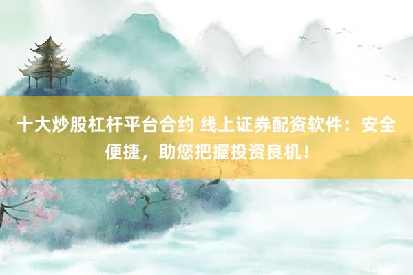 十大炒股杠杆平台合约 线上证券配资软件：安全便捷，助您把握投资良机！