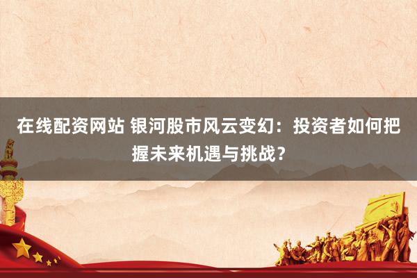 在线配资网站 银河股市风云变幻：投资者如何把握未来机遇与挑战？