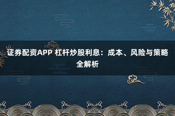 证券配资APP 杠杆炒股利息：成本、风险与策略全解析