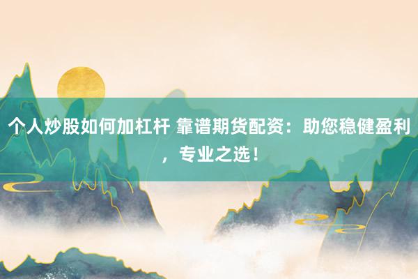 个人炒股如何加杠杆 靠谱期货配资：助您稳健盈利，专业之选！