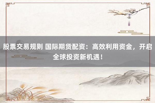 股票交易规则 国际期货配资：高效利用资金，开启全球投资新机遇！