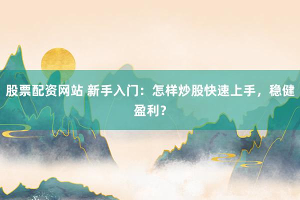 股票配资网站 新手入门：怎样炒股快速上手，稳健盈利？