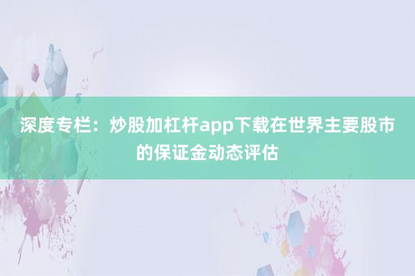 深度专栏：炒股加杠杆app下载在世界主要股市的保证金动态评估