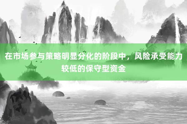 在市场参与策略明显分化的阶段中，风险承受能力较低的保守型资金