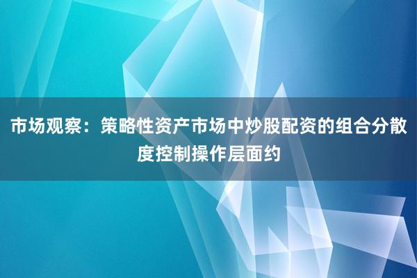市场观察：策略性资产市场中炒股配资的组合分散度控制操作层面约