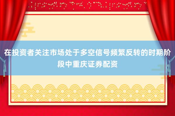 在投资者关注市场处于多空信号频繁反转的时期阶段中重庆证券配资