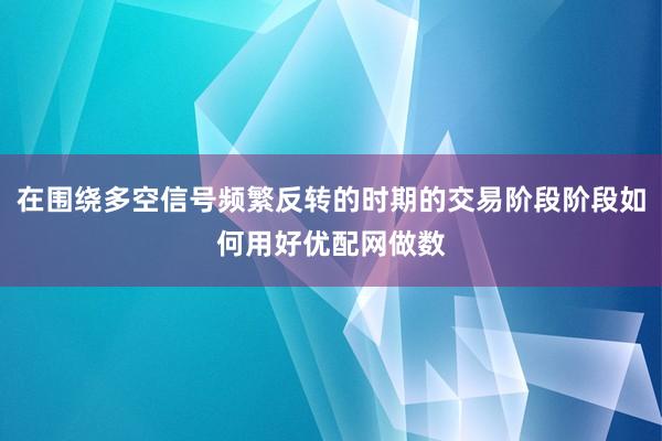 在围绕多空信号频繁反转的时期的交易阶段阶段如何用好优配网做数