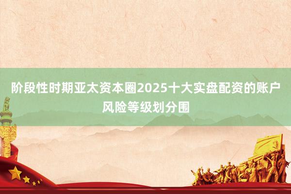 阶段性时期亚太资本圈2025十大实盘配资的账户风险等级划分围