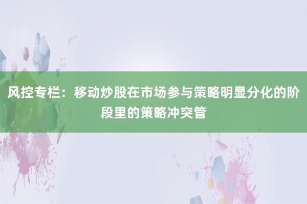 风控专栏：移动炒股在市场参与策略明显分化的阶段里的策略冲突管