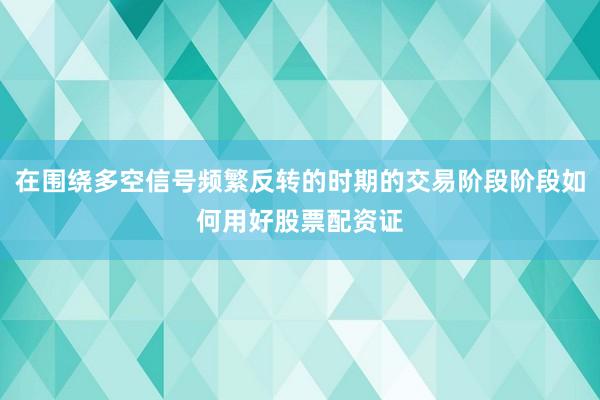 在围绕多空信号频繁反转的时期的交易阶段阶段如何用好股票配资证