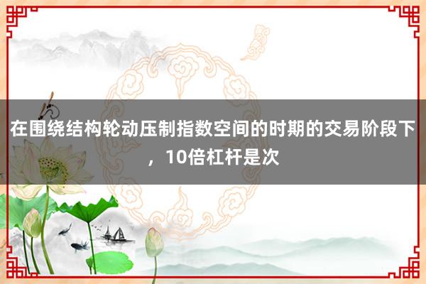 在围绕结构轮动压制指数空间的时期的交易阶段下，10倍杠杆是次
