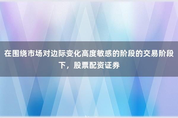 在围绕市场对边际变化高度敏感的阶段的交易阶段下，股票配资证券