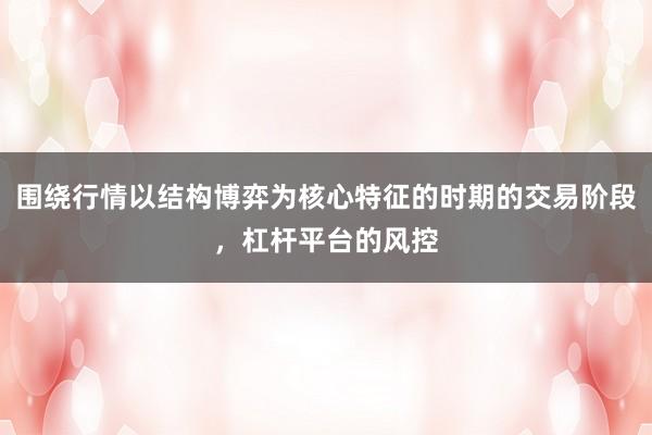 围绕行情以结构博弈为核心特征的时期的交易阶段，杠杆平台的风控