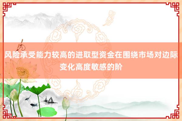 风险承受能力较高的进取型资金在围绕市场对边际变化高度敏感的阶