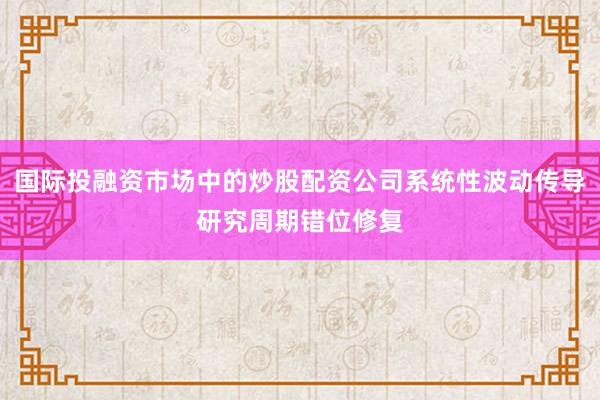 国际投融资市场中的炒股配资公司系统性波动传导研究周期错位修复