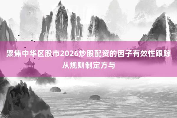 聚焦中华区股市2026炒股配资的因子有效性跟踪从规则制定方与