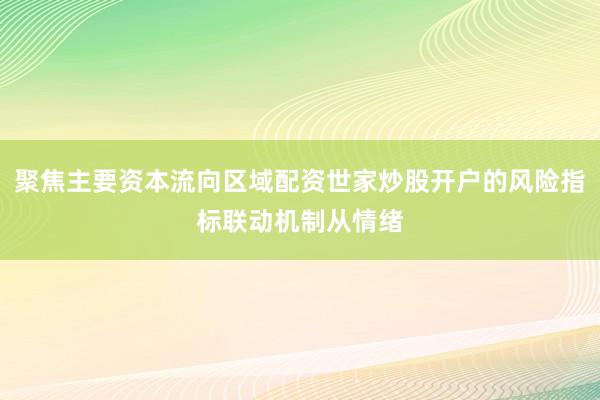 聚焦主要资本流向区域配资世家炒股开户的风险指标联动机制从情绪