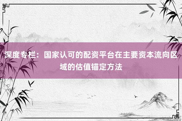 深度专栏：国家认可的配资平台在主要资本流向区域的估值锚定方法