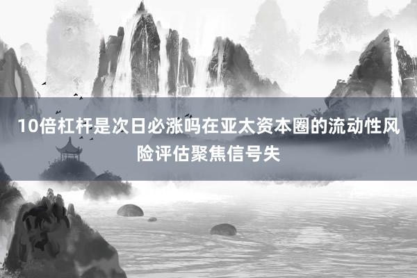 10倍杠杆是次日必涨吗在亚太资本圈的流动性风险评估聚焦信号失