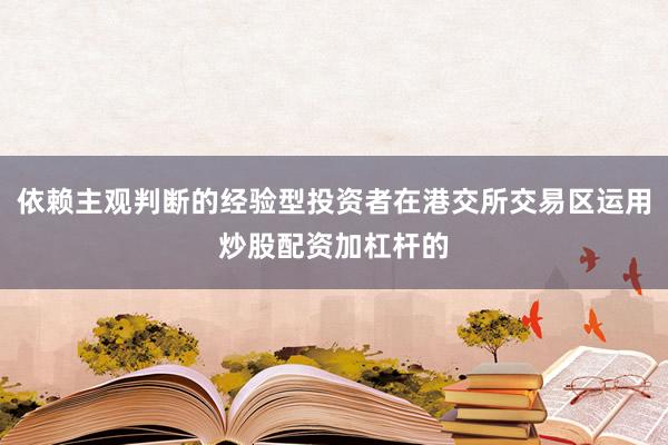 依赖主观判断的经验型投资者在港交所交易区运用炒股配资加杠杆的