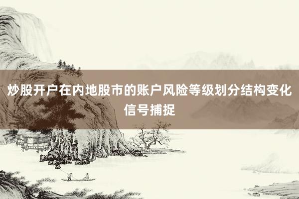 炒股开户在内地股市的账户风险等级划分结构变化信号捕捉