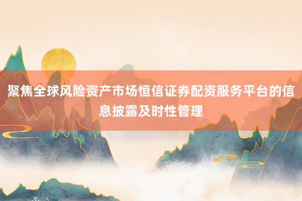 聚焦全球风险资产市场恒信证券配资服务平台的信息披露及时性管理