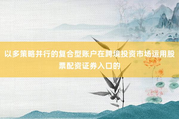 以多策略并行的复合型账户在跨境投资市场运用股票配资证券入口的
