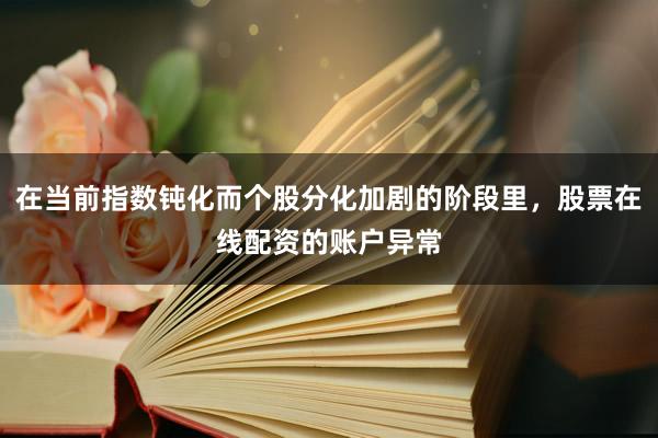 在当前指数钝化而个股分化加剧的阶段里，股票在线配资的账户异常
