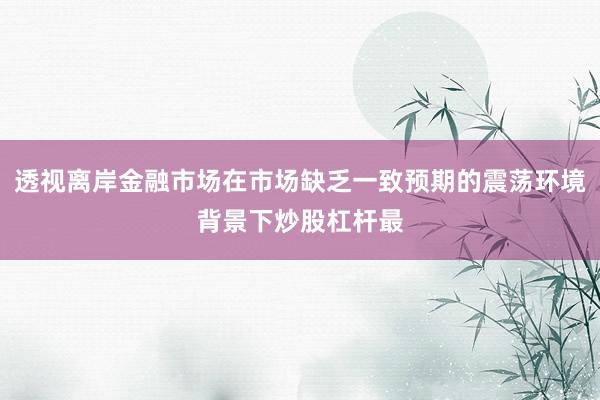 透视离岸金融市场在市场缺乏一致预期的震荡环境背景下炒股杠杆最